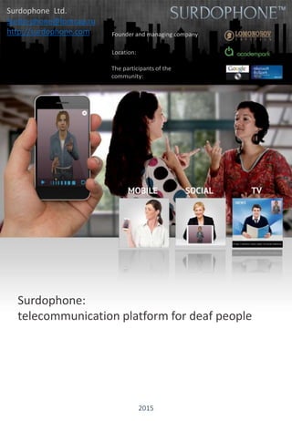 Surdophone:
telecommunication platform for deaf people
Founder and managing company
Location:
The participants of the
community:
Surdophone Ltd.
Surdo-phone@lomcap.ru
http://surdophone.com
2015
 