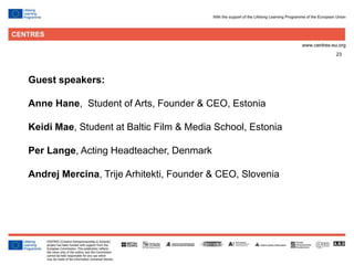 23
Guest speakers:
Anne Hane, Student of Arts, Founder & CEO, Estonia
Keidi Mae, Student at Baltic Film & Media School, Estonia
Per Lange, Acting Headteacher, Denmark
Andrej Mercina, Trije Arhitekti, Founder & CEO, Slovenia
 