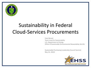 Sustainability in Federal
Cloud-Services Procurements
Cate Berard
Team Lead for Sustainability
U.S. Department of Energy
Office of Sustainable Environmental Stewardship (AU-21)
Sustainable Purchasing Leadership Council Summit
May 21, 2019
 