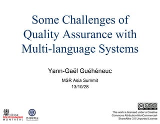 Some Challenges of
Quality Assurance with
Multi-language Systems
Yann-Gaël Guéhéneuc
MSR Asia Summit
13/10/28

This work is licensed under a Creative
Commons Attribution-NonCommercialShareAlike 3.0 Unported License

 