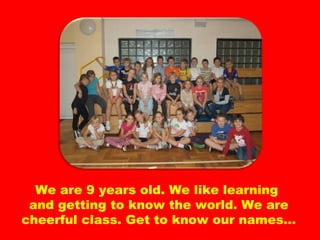 We are 9 years old. We like learning  and getting to know the world. We are cheerful class. Get to know our names… 