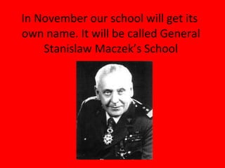 In November our school will get its  own name. It will be called General Stanislaw Maczek’s School 