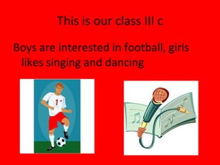 This is our class III c Boys are interested in football, girls likes singing and dancing 