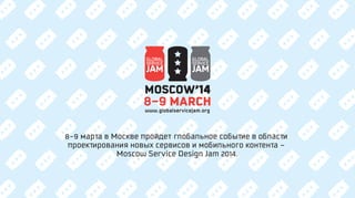 MOSCOW’14
8-9 MARCH
www.globalservicejam.org

8-9 марта в Москве пройдет глобальное событие в области
проектирования новых сервисов и мобильного контента –
Moscow Service Design Jam 2014.

 