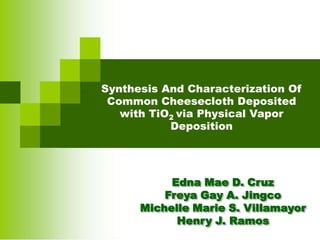 Synthesis And Characterization Of
Common Cheesecloth Deposited
with TiO2 via Physical Vapor
Deposition

Edna Mae D. Cruz
Freya Gay A. Jingco
Michelle Marie S. Villamayor
Henry J. Ramos

 