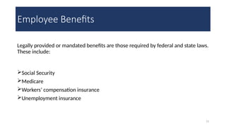 13
Employee Benefits
Legally provided or mandated benefits are those required by federal and state laws.
These include:
Social Security
Medicare
Workers’ compensation insurance
Unemployment insurance
 