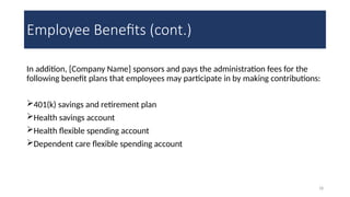 18
Employee Benefits (cont.)
In addition, [Company Name] sponsors and pays the administration fees for the
following benefit plans that employees may participate in by making contributions:
401(k) savings and retirement plan
Health savings account
Health flexible spending account
Dependent care flexible spending account
 