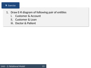 Unit – 2: Relational Model 13
1. Draw E-R diagram of following pair of entities
i. Customer & Account
ii. Customer & Loan
iii. Doctor & Patient
Exercise
 