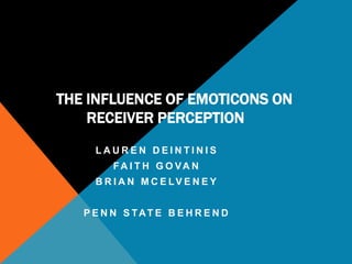 THE INFLUENCE OF EMOTICONS ON
    RECEIVER PERCEPTION
     LAUREN DEINTINIS
        FA I T H G O VA N
     B R I A N M C E LV E N E Y


   P E N N S TAT E B E H R E N D
 