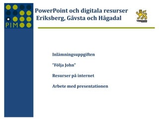 PowerPoint och digitala resurser
Eriksberg, Gåvsta och Hågadal

Inlämningsuppgiften
”Följa John”
Resurser på internet

Arbete med presentationen

 