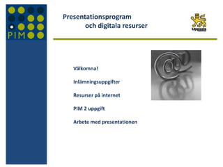 Presentationsprogram
och digitala resurser
Välkomna!
Inlämningsuppgifter
Resurser på internet
PIM 2 uppgift
Arbete med presentationen
 