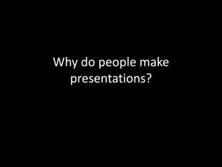 Why do people make
presentations?
 