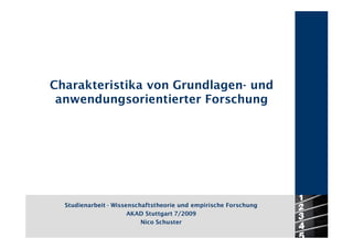 Charakteristika von Grundlagen- und
 anwendungsorientierter Forschung




  Studienarbeit - Wissenschaftstheorie und empirische Forschung
                       AKAD Stuttgart 7/2009
                           Nico Schuster
 