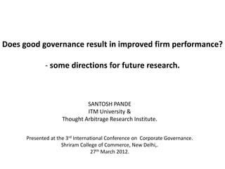 Does good governance result in improved firm performance?

             - some directions for future research.



                              SANTOSH PANDE
                              ITM University &
                     Thought Arbitrage Research Institute.


      Presented at the 3rd International Conference on Corporate Governance.
                     Shriram College of Commerce, New Delhi,.
                                  27th March 2012.
 