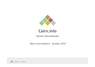 Cairn.info – 10/10/14 
Cairn.info 
Version internationale 
Bilan intermédiaire – Octobre 2014 
1 
 
