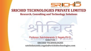 SRICHID TECHNOLOGIES PRIVATE LIMITED
Research, Consulting and Technology Solutions
1
Professor Satchidananda S Sogala,PH.D,
DIRECTOR
SRICHID TECHNOLOGIES
satchidananda.sogala@srichidtechnologies.com
 