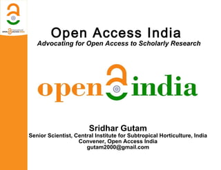 Open Access India
   Advocating for Open Access to Scholarly Research




                       Sridhar Gutam
Senior Scientist, Central Institute for Subtropical Horticulture, India
                   Convener, Open Access India
                      gutam2000@gmail.com
 