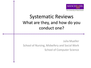 Systematic Reviews
What are they, and how do you
conduct one?
Julia Mueller
School of Nursing, Midwifery and Social Work
School of Computer Science

 