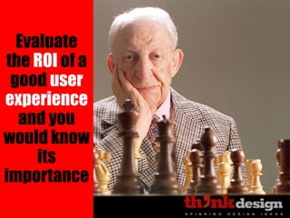 Evaluate
the ROI of a
good user
experience
and you
would know
its
importance
 