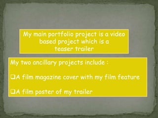 My main portfolio project is a video based project which is a teaser trailer My two ancillary projects include :A film magazine cover with my film feature 