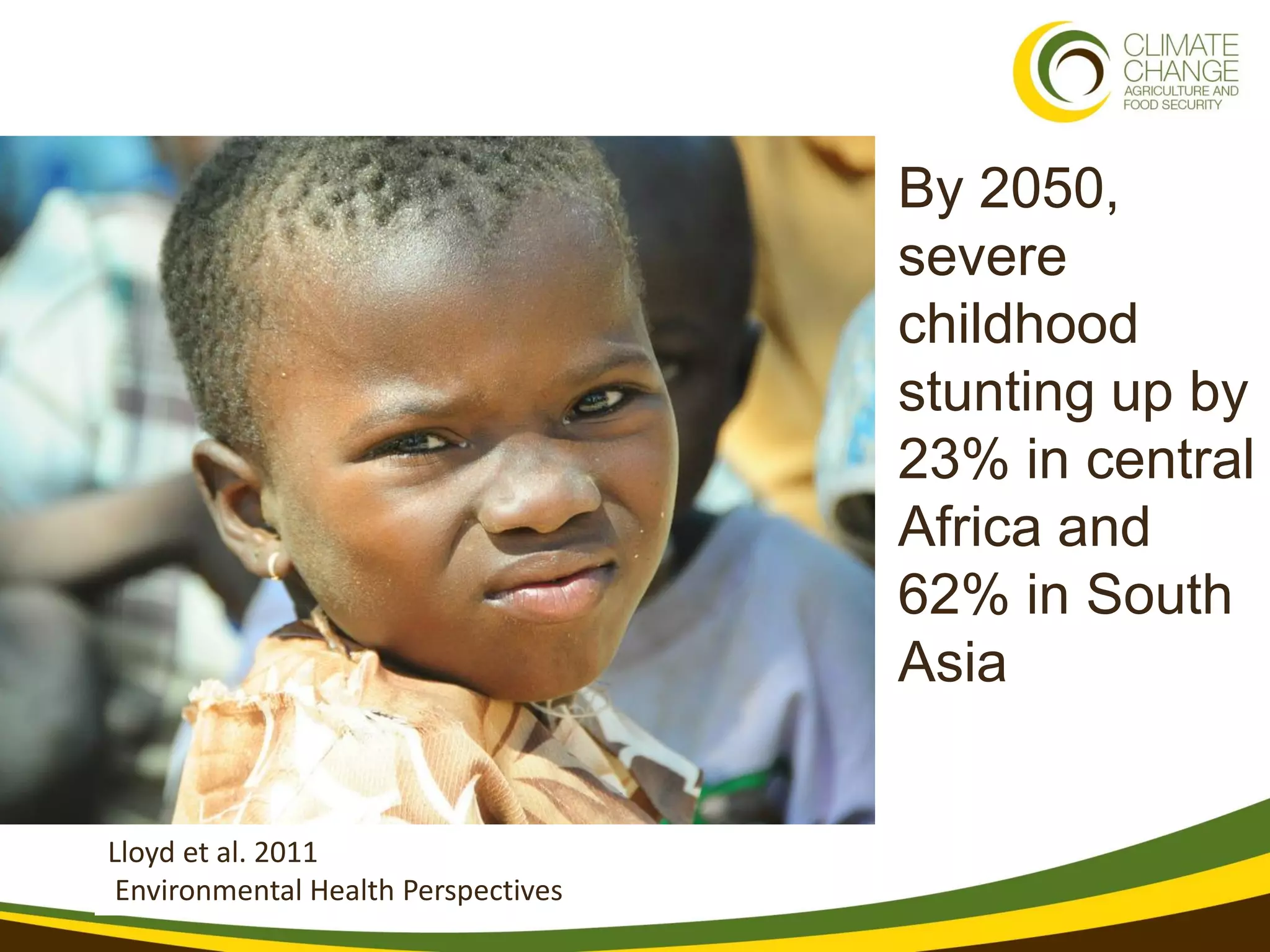By 2050,
                                     severe
                                     childhood
                                     stunting up by
                                     23% in central
                                     Africa and
                                     62% in South
                                     Asia


Lloyd et al. 2011
 Environmental Health Perspectives
 