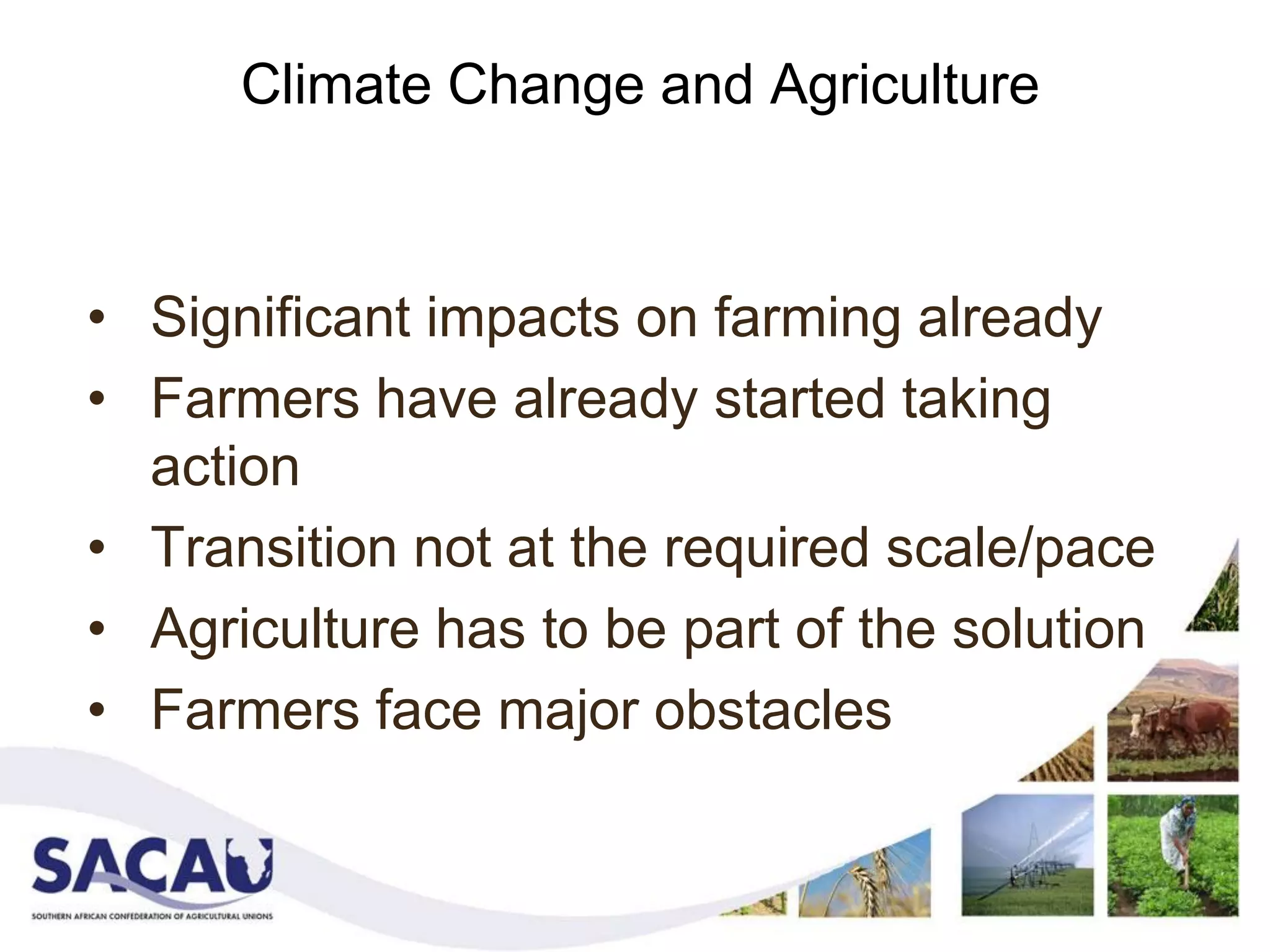 Climate Change and Agriculture



• Significant impacts on farming already
• Farmers have already started taking
  action
• Transition not at the required scale/pace
• Agriculture has to be part of the solution
• Farmers face major obstacles
 
