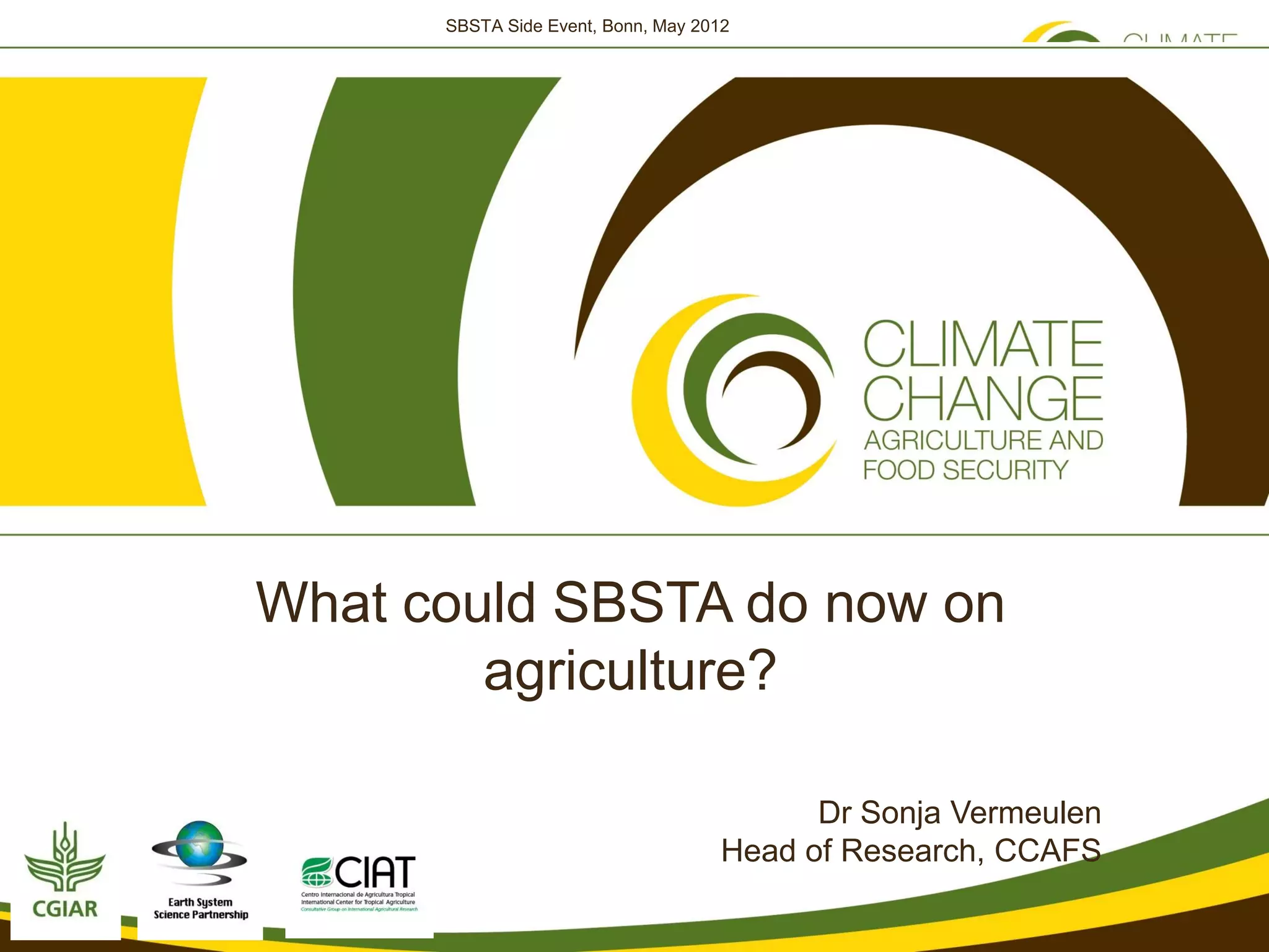 SBSTA Side Event, Bonn, May 2012




What could SBSTA do now on
        agriculture?

                                           Dr Sonja Vermeulen
                                     Head of Research, CCAFS
 