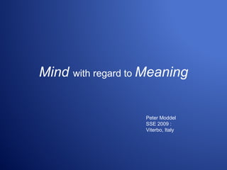 Mind with regard to Meaning
Peter Moddel
SSE 2009 :
Viterbo, Italy
 