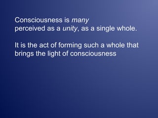 Consciousness is many
perceived as a unity, as a single whole.
It is the act of forming such a whole that
brings the light of consciousness
 