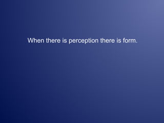 When there is perception there is form.
 