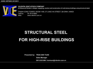 STRUCTURAL STEEL  FOR HIGH-RISE BUILDINGS VILENTM JOINT-STOCK COMPANY (Professional Builder in design, supplying, erection and construction of multi-storey buildings using structural steel)  THANH CONG TOWER, ROOM 1406, 57 LANG HA STREET, BA DINH, HANOI Tel/Fax:  04 3514-8862 Web: www.vilentm.com.vn HANOI, VIETNAM, 20/12/2011 Presented by: TRAN ANH TUAN Sales Manager 0913.635.986 / trantuan@vilentm.com.vn 