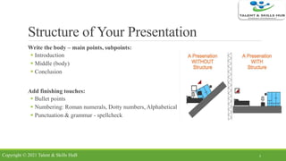 Structure of Your Presentation
Write the body – main points, subpoints:
 Introduction
 Middle (body)
 Conclusion
Add finishing touches:
 Bullet points
 Numbering: Roman numerals, Dotty numbers, Alphabetical
 Punctuation & grammar - spellcheck
5Copyright © 2021 Talent & Skills HuB
 