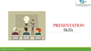 PRESENTATION
Skills
1
Copyright © 2021 Talent & Skills HuB
 