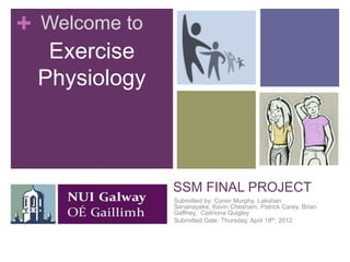 +   Welcome to
     Exercise
    Physiology



                 SSM FINAL PROJECT
                 Submitted by: Conor Murphy, Lakshan
                 Senanayake, Kevin Chesham, Patrick Carey, Brian
                 Gaffney, Caitriona Quigley
                 Submitted Date: Thursday, April 18th, 2012
 