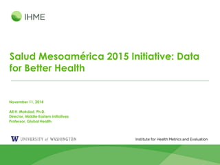 1
Salud Mesoamérica Initiative: Data for
Better Health
November 11, 2014
Ali H. Mokdad, Ph.D.
Director, Middle Eastern Initiatives
Professor, Global Health
 