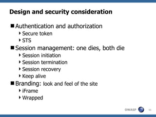 Design and security consideration

Authentication and authorization
   Secure token
   STS
Session management: one dies, both die
 Session initiation
 Session termination
 Session recovery
 Keep alive
Branding: look and feel of the site
 iFrame
 Wrapped

                                          OWASP   11
 