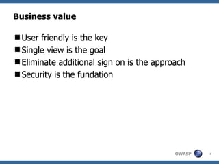 Business value

User friendly is the key
Single view is the goal
Eliminate additional sign on is the approach
Security is the fundation




                                          OWASP   4
 