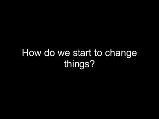 How do we start to change
        things?
 