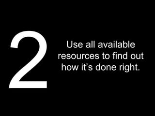 2
      Use all available
    resources to find out
     how it’s done right.
 