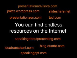 presentationadvisors.com
 jmtcz.wordpress.com        slideshare.net
   presentationzen.com      ted.com

    You can find endless
  resources on the Internet.
      speakingaboutpresenting.com

                      blog.duarte.com
ideatransplant.com
         speakingppt.com
 