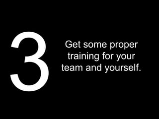 3
     Get some proper
      training for your
    team and yourself.
 