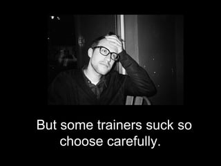 But some trainers suck so
    choose carefully.
 