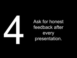 4
    Ask for honest
    feedback after
        every
     presentation.
 