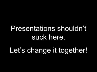 Presentations shouldn’t
     suck here.
Let’s change it together!
 