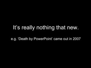 It’s really nothing that new.
e.g. ‘Death by PowerPoint’ came out in 2007
 