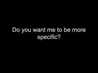 Do you want me to be more
        specific?
 