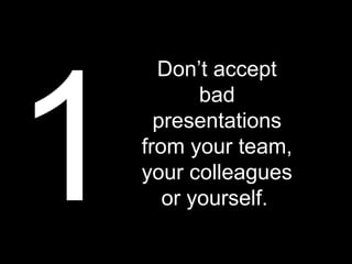 1
      Don’t accept
           bad
      presentations
    from your team,
    your colleagues
       or yourself.
 