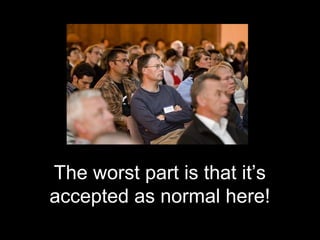 The worst part is that it’s
accepted as normal here!
 