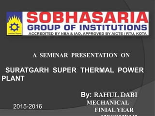 A SEMINAR PRESENTATION ON
SURATGARH SUPER THERMAL POWER
PLANT
By: RAHUL DABI
MECHANICAL
FINIAL YEAR
2015-2016
 