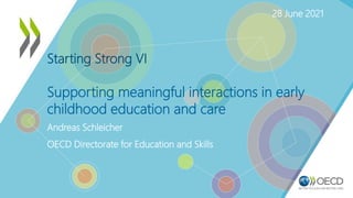 Starting Strong VI
Supporting meaningful interactions in early
childhood education and care
Andreas Schleicher
OECD Directorate for Education and Skills
28 June 2021
 